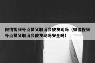 微信视频号点赞又取消会被发现吗（微信视频号点赞又取消会被发现吗安全吗）