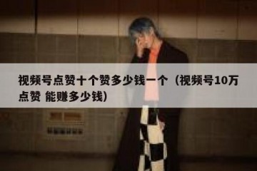 视频号点赞十个赞多少钱一个（视频号10万点赞 能赚多少钱）