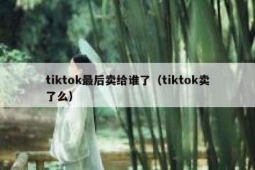 tiktok最后卖给谁了（tiktok卖了么）