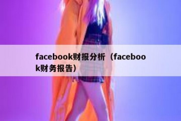 facebook财报分析（facebook财务报告）