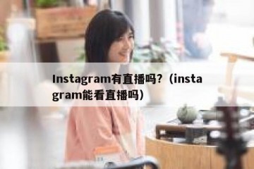 Instagram有直播吗?（instagram能看直播吗）