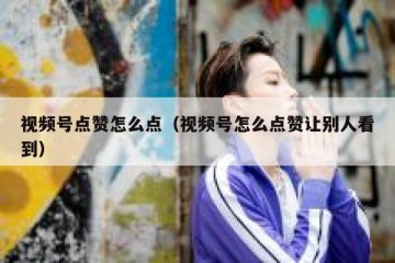 视频号点赞怎么点（视频号怎么点赞让别人看到）