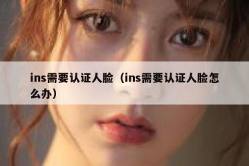 ins需要认证人脸（ins需要认证人脸怎么办）
