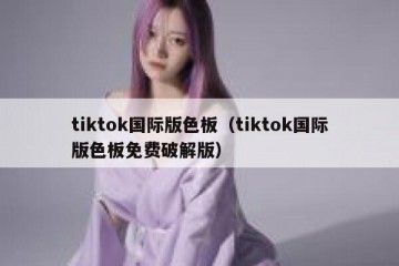 tiktok国际版色板（tiktok国际版色板免费破解版）
