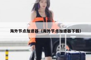 海外节点加速器（海外节点加速器下载）