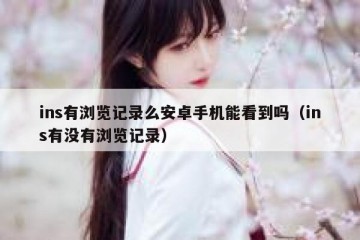 ins有浏览记录么安卓手机能看到吗（ins有没有浏览记录）