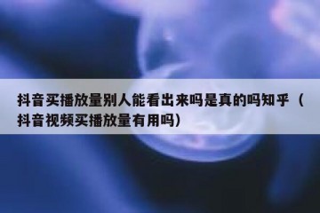 抖音买播放量别人能看出来吗是真的吗知乎（抖音视频买播放量有用吗）