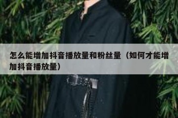 怎么能增加抖音播放量和粉丝量（如何才能增加抖音播放量）