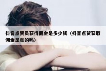抖音点赞员获得佣金是多少钱（抖音点赞获取佣金是真的吗）