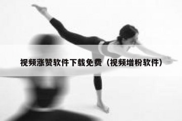 视频涨赞软件下载免费（视频增粉软件）