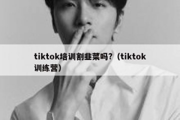 tiktok培训割韭菜吗?（tiktok训练营）