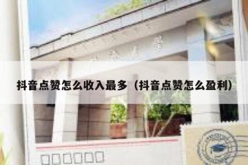 抖音点赞怎么收入最多（抖音点赞怎么盈利）