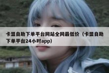 卡盟自助下单平台网站全网最低价（卡盟自助下单平台24小时app）