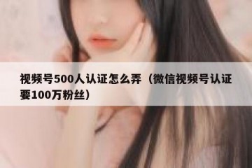 视频号500人认证怎么弄（微信视频号认证要100万粉丝）