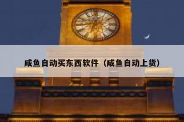 咸鱼自动买东西软件（咸鱼自动上货）