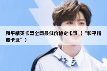 和平精英卡盟全网最低价稳定卡盟（“和平精英卡盟”）