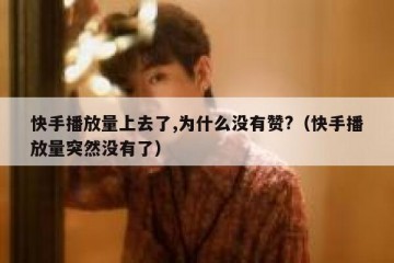 快手播放量上去了,为什么没有赞?（快手播放量突然没有了）