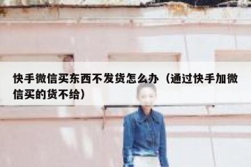 快手微信买东西不发货怎么办（通过快手加微信买的货不给）