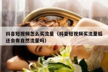 抖音短视频怎么买流量（抖音短视频买流量后还会有自然流量吗）
