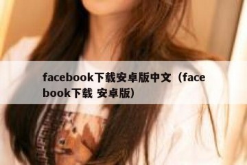 facebook下载安卓版中文（facebook下载 安卓版）