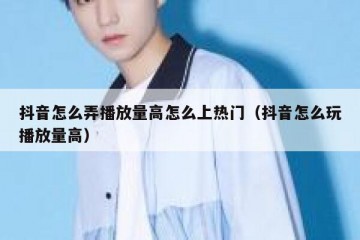 抖音怎么弄播放量高怎么上热门（抖音怎么玩播放量高）