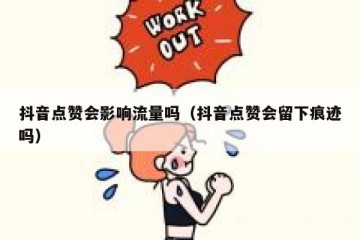 抖音点赞会影响流量吗（抖音点赞会留下痕迹吗）
