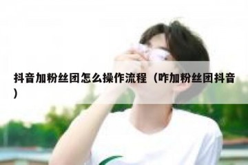 抖音加粉丝团怎么操作流程（咋加粉丝团抖音）