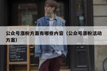 公众号涨粉方案有哪些内容（公众号涨粉活动方案）