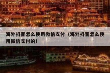 海外抖音怎么使用微信支付（海外抖音怎么使用微信支付的）