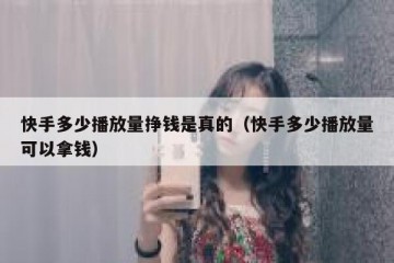 快手多少播放量挣钱是真的（快手多少播放量可以拿钱）