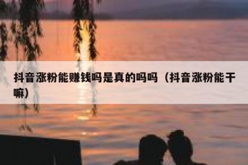 抖音涨粉能赚钱吗是真的吗吗（抖音涨粉能干嘛）