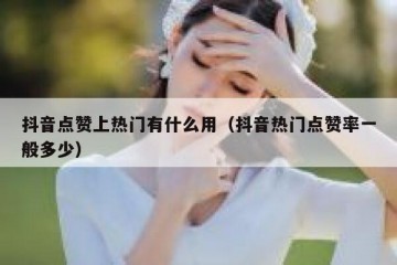 抖音点赞上热门有什么用（抖音热门点赞率一般多少）