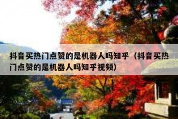 抖音买热门点赞的是机器人吗知乎（抖音买热门点赞的是机器人吗知乎视频）