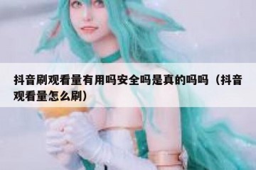 抖音刷观看量有用吗安全吗是真的吗吗（抖音观看量怎么刷）