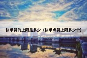 快手赞的上限是多少（快手点赞上限多少个）