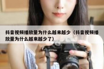 抖音视频播放量为什么越来越少（抖音视频播放量为什么越来越少了）