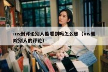 ins删评论别人能看到吗怎么删（ins删除别人的评论）