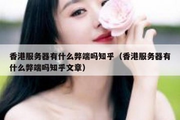 香港服务器有什么弊端吗知乎（香港服务器有什么弊端吗知乎文章）