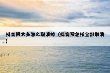 抖音赞太多怎么取消掉（抖音赞怎样全部取消）