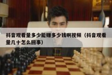 抖音观看量多少能赚多少钱啊视频（抖音观看量几十怎么回事）