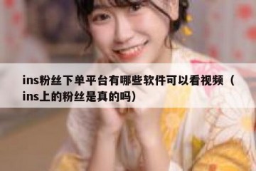 ins粉丝下单平台有哪些软件可以看视频（ins上的粉丝是真的吗）