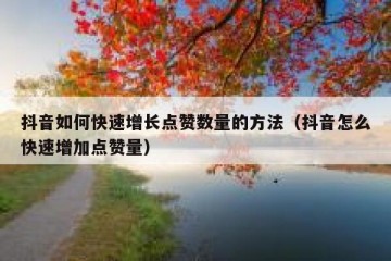 抖音如何快速增长点赞数量的方法（抖音怎么快速增加点赞量）