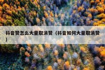 抖音赞怎么大量取消赞（抖音如何大量取消赞）