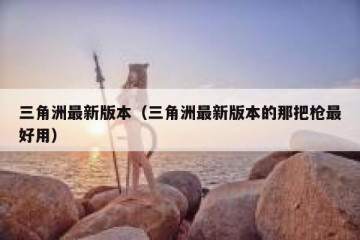 三角洲最新版本（三角洲最新版本的那把枪最好用）