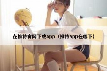 在推特官网下载app（推特app在哪下）