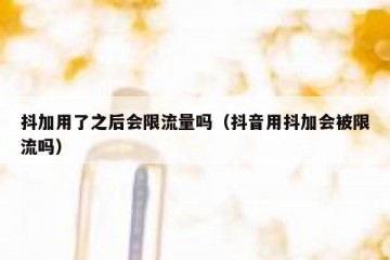 抖加用了之后会限流量吗（抖音用抖加会被限流吗）