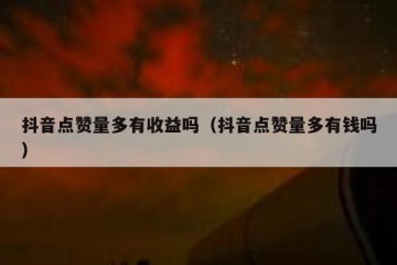 抖音点赞量多有收益吗（抖音点赞量多有钱吗）