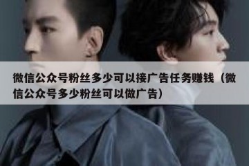 微信公众号粉丝多少可以接广告任务赚钱（微信公众号多少粉丝可以做广告）