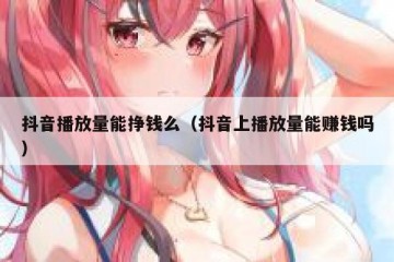 抖音播放量能挣钱么（抖音上播放量能赚钱吗）