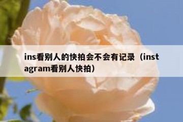 ins看别人的快拍会不会有记录（instagram看别人快拍）